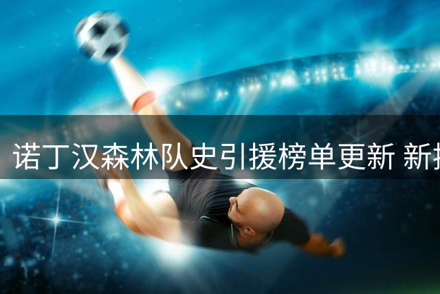 诺丁汉森林队史引援榜单更新 新援德拉普创转会费新高